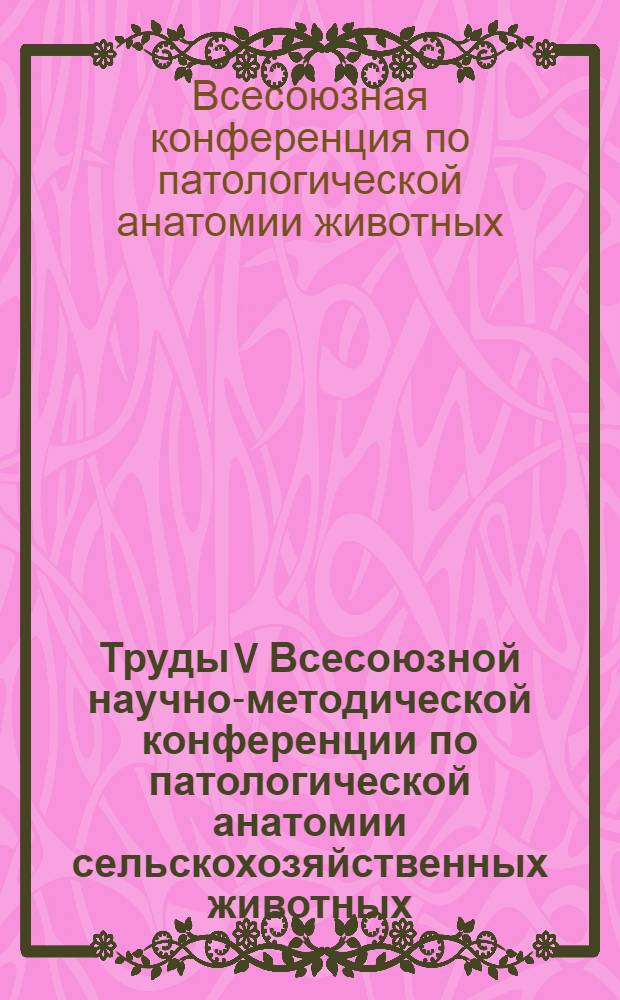 Труды V Всесоюзной научно-методической конференции по патологической анатомии сельскохозяйственных животных. (18-22 сентября 1972 г., Тбилиси)
