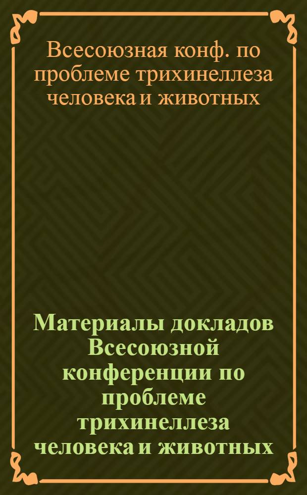 Материалы докладов Всесоюзной конференции по проблеме трихинеллеза человека и животных. (30 мая - 1 июня 1972 г.)