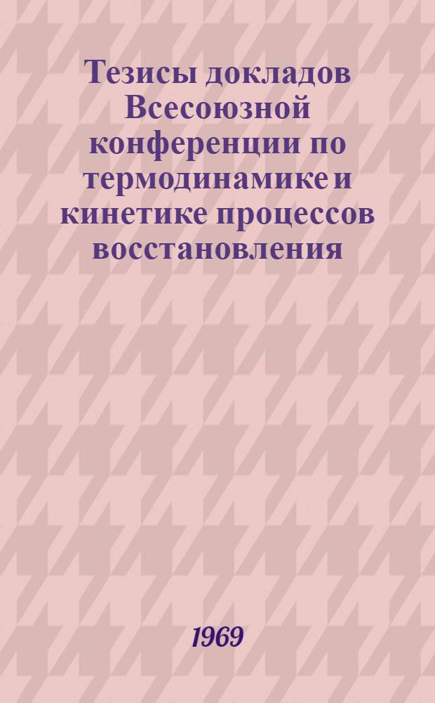 Тезисы докладов Всесоюзной конференции по термодинамике и кинетике процессов восстановления