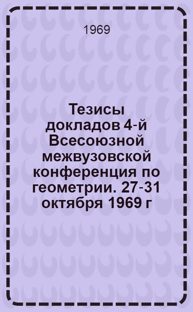 Тезисы докладов 4-й Всесоюзной межвузовской конференция по геометрии. 27-31 октября 1969 г. Тбилиси
