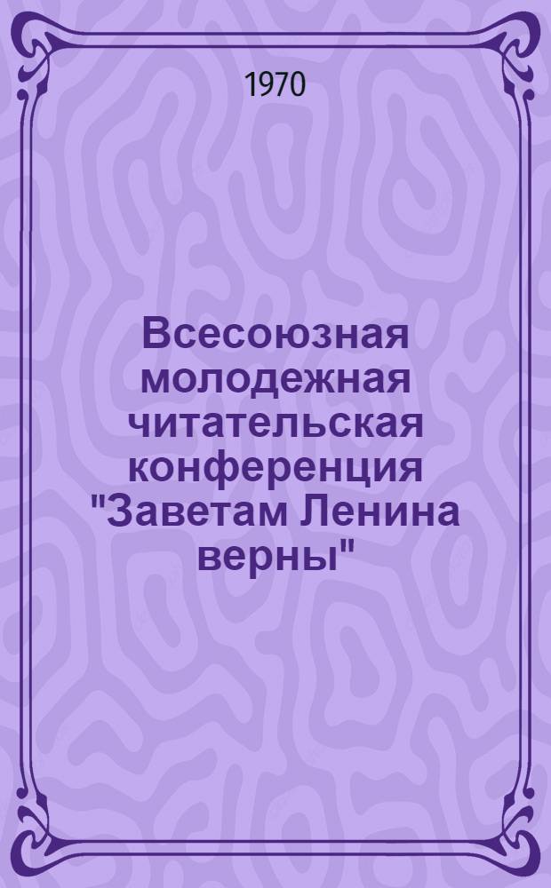 Всесоюзная молодежная читательская конференция "Заветам Ленина верны" : (Инструктивно-метод. материалы)
