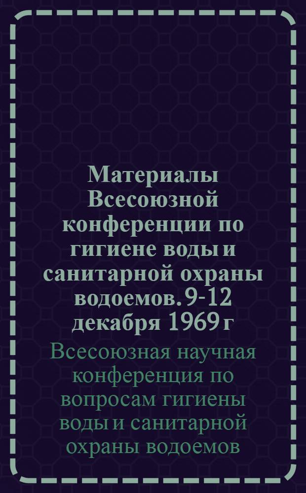 Материалы Всесоюзной конференции по гигиене воды и санитарной охраны водоемов. 9-12 декабря 1969 г.