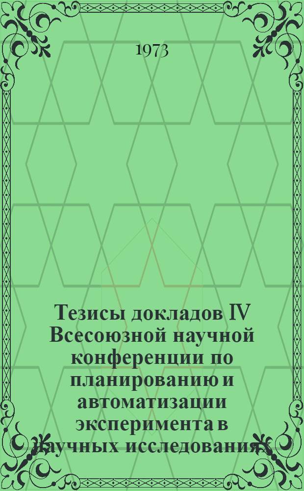 Тезисы докладов IV Всесоюзной научной конференции по планированию и автоматизации эксперимента в научных исследованиях. (21-23 ноября 1973 г.) : Ч. 1-