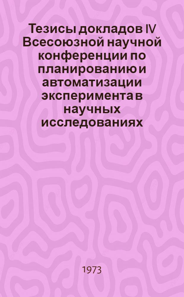Тезисы докладов IV Всесоюзной научной конференции по планированию и автоматизации эксперимента в научных исследованиях. (21-23 ноября 1973 г.) : Ч. 1-. Ч. 2