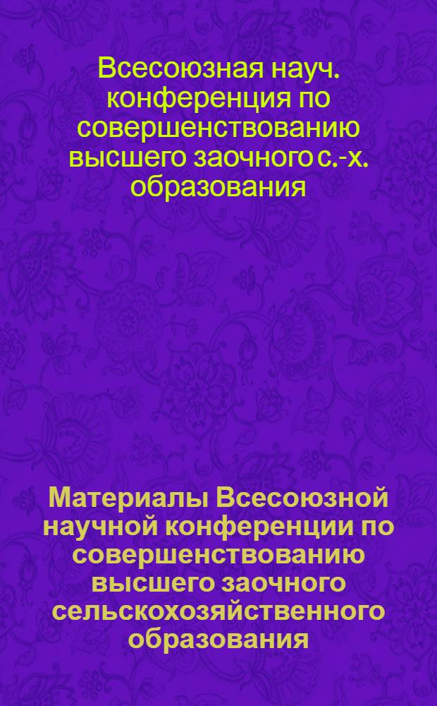 Материалы Всесоюзной научной конференции по совершенствованию высшего заочного сельскохозяйственного образования. [12-14] июня 1973 г.