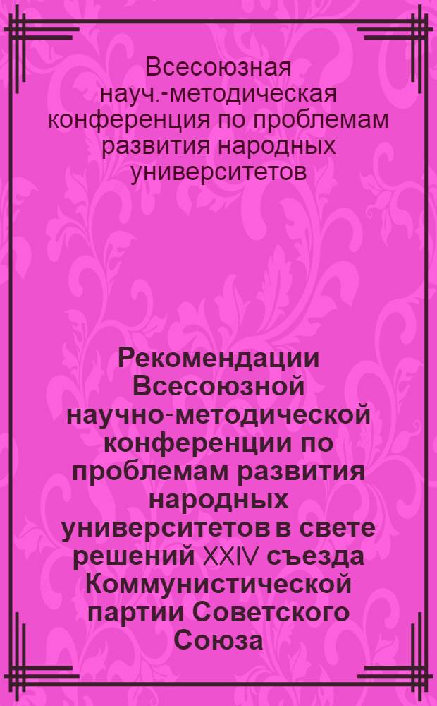 Рекомендации Всесоюзной научно-методической конференции по проблемам развития народных университетов в свете решений XXIV съезда Коммунистической партии Советского Союза (Конф. состоялась 11-13 янв. 1972 г.)