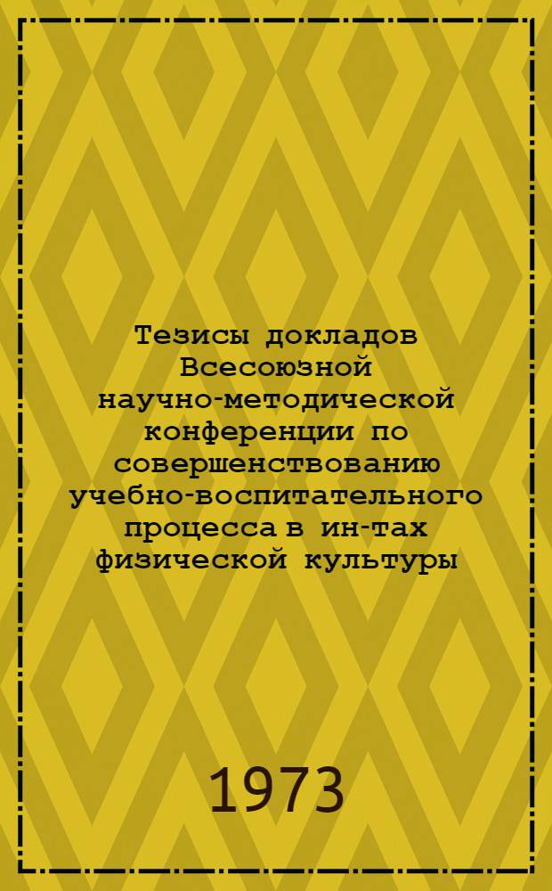 Тезисы докладов Всесоюзной научно-методической конференции по совершенствованию учебно-воспитательного процесса в ин-тах физической культуры. (17-19 мая 1973 г., Москва)