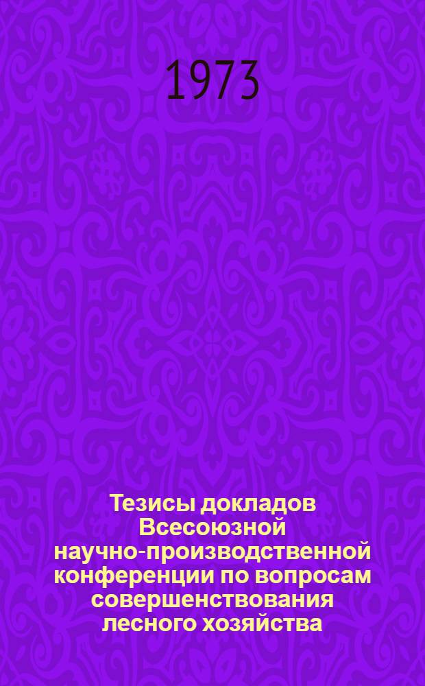 Тезисы докладов Всесоюзной научно-производственной конференции по вопросам совершенствования лесного хозяйства (24-26 сентября 1973 г.)