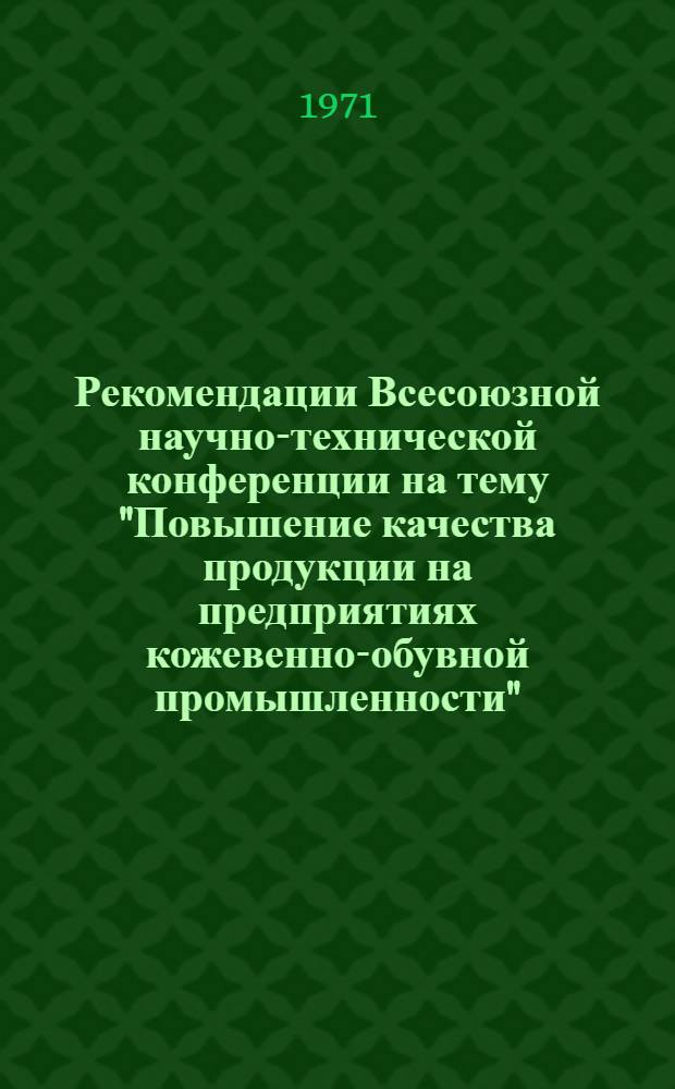 Рекомендации Всесоюзной научно-технической конференции на тему "Повышение качества продукции на предприятиях кожевенно-обувной промышленности". Москва, 10-12 мая 1971 года