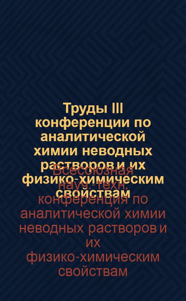 Труды III конференции по аналитической химии неводных растворов и их физико-химическим свойствам : Физико-хим. свойства неводных растворов