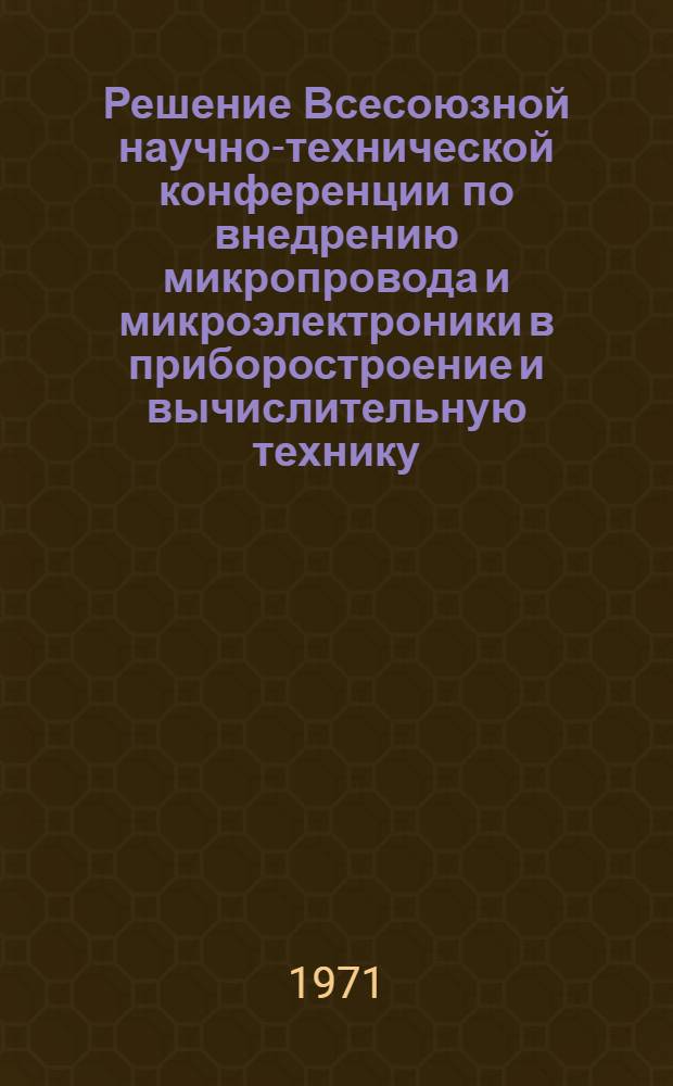 Решение Всесоюзной научно-технической конференции по внедрению микропровода и микроэлектроники в приборостроение и вычислительную технику. (г. Кишинев, 23-25 ноября 1971 года)