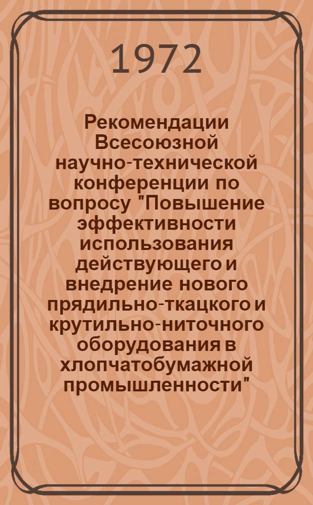 Рекомендации Всесоюзной научно-технической конференции по вопросу "Повышение эффективности использования действующего и внедрение нового прядильно-ткацкого и крутильно-ниточного оборудования в хлопчатобумажной промышленности". Ленинград, 11-13 мая 1972 года