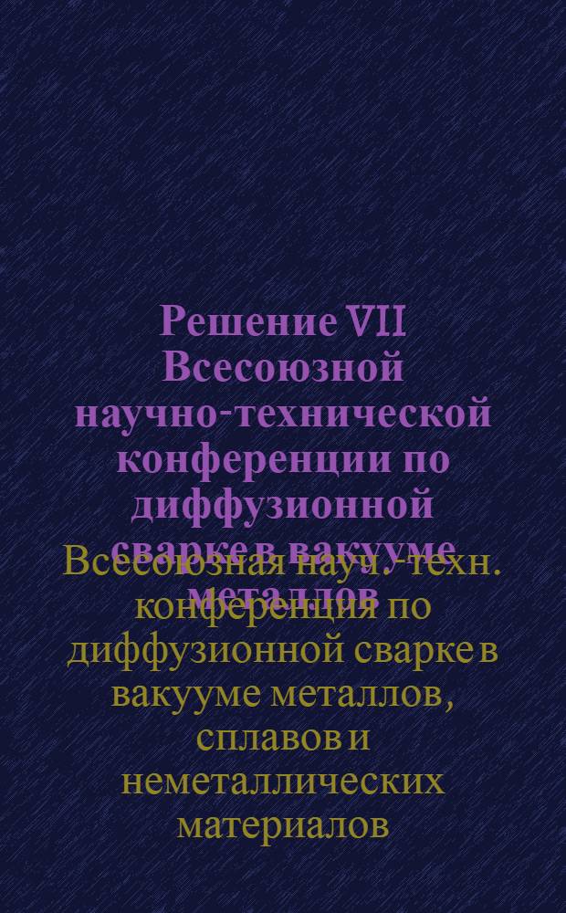 Решение VII Всесоюзной научно-технической конференции по диффузионной сварке в вакууме металлов, сплавов и неметаллических материалов. 25-27 января 1972 г.