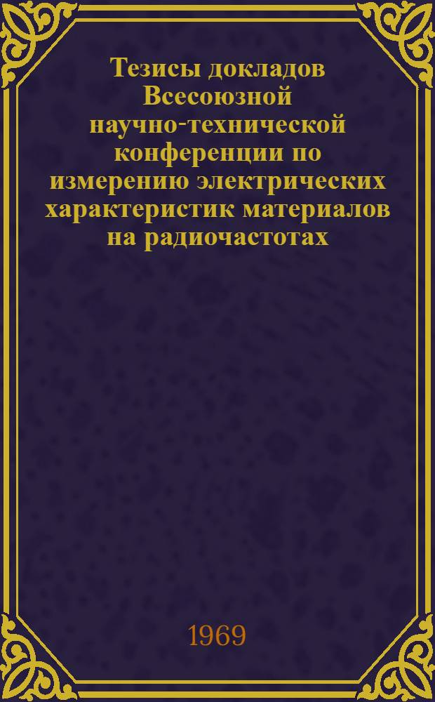 Тезисы докладов Всесоюзной научно-технической конференции по измерению электрических характеристик материалов на радиочастотах