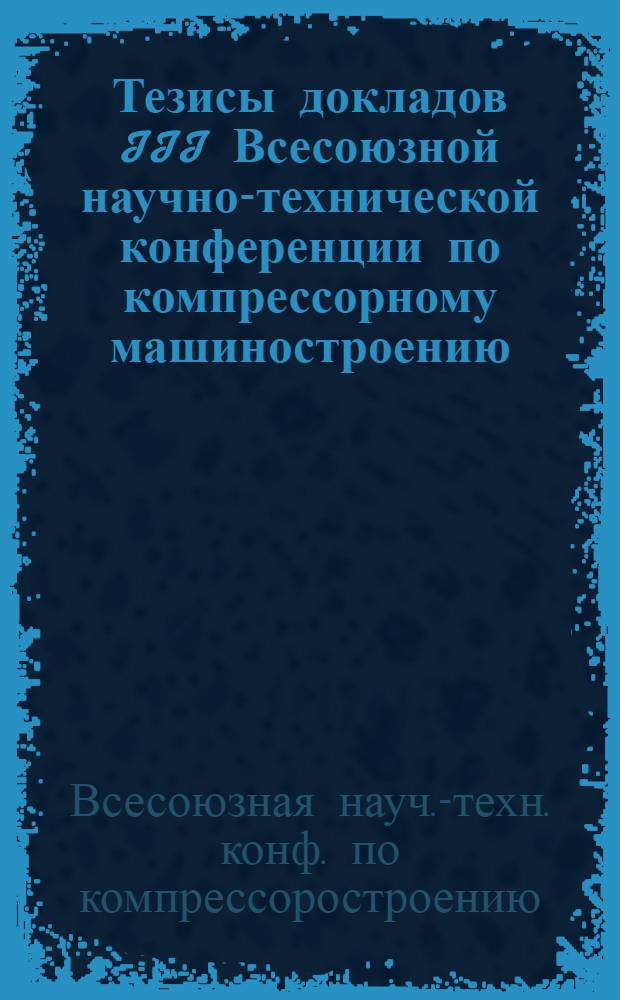 Тезисы докладов III Всесоюзной научно-технической конференции по компрессорному машиностроению. (г. Казань, октябрь 1971 г.)