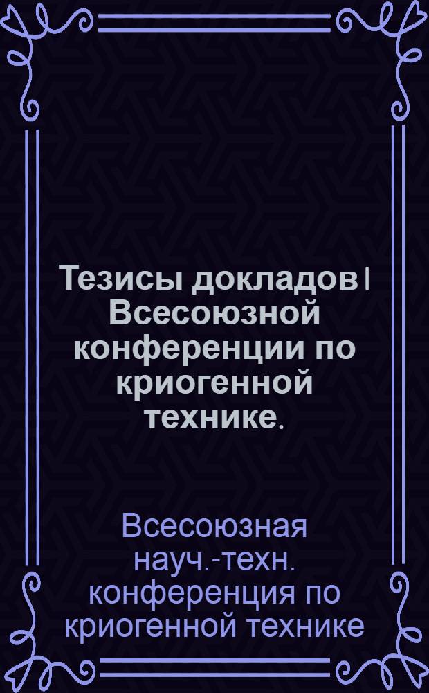 Тезисы докладов I Всесоюзной конференции по криогенной технике. (Москва, ноябрь, 1973 г.)