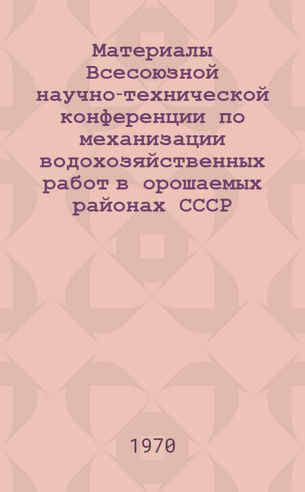 Материалы Всесоюзной научно-технической конференции по механизации водохозяйственных работ в орошаемых районах СССР. 2-5 сентября 1969 г.