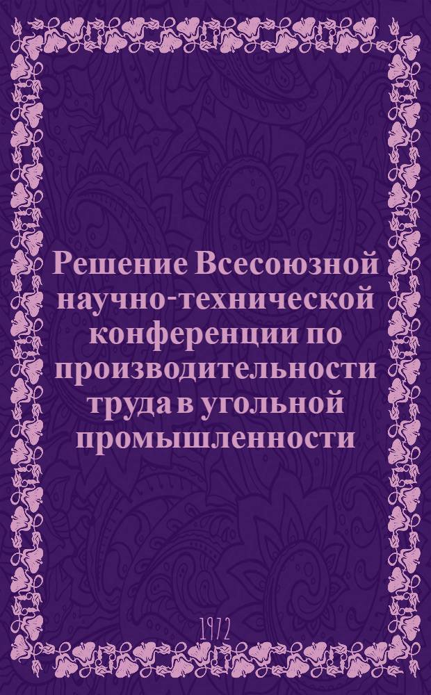 Решение Всесоюзной научно-технической конференции по производительности труда в угольной промышленности. (г. Донецк, 17-19 мая 1972 г.)