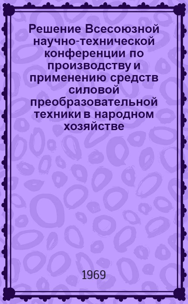 Решение Всесоюзной научно-технической конференции по производству и применению средств силовой преобразовательной техники в народном хозяйстве. Москва. 30 сентября - 4 октября 1968 г.