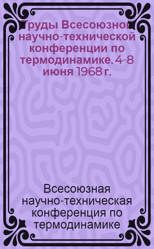 Труды Всесоюзной научно-технической конференции по термодинамике. [4-8 июня 1968 г.] : Сборник докладов секции "Теплофиз. свойства веществ"