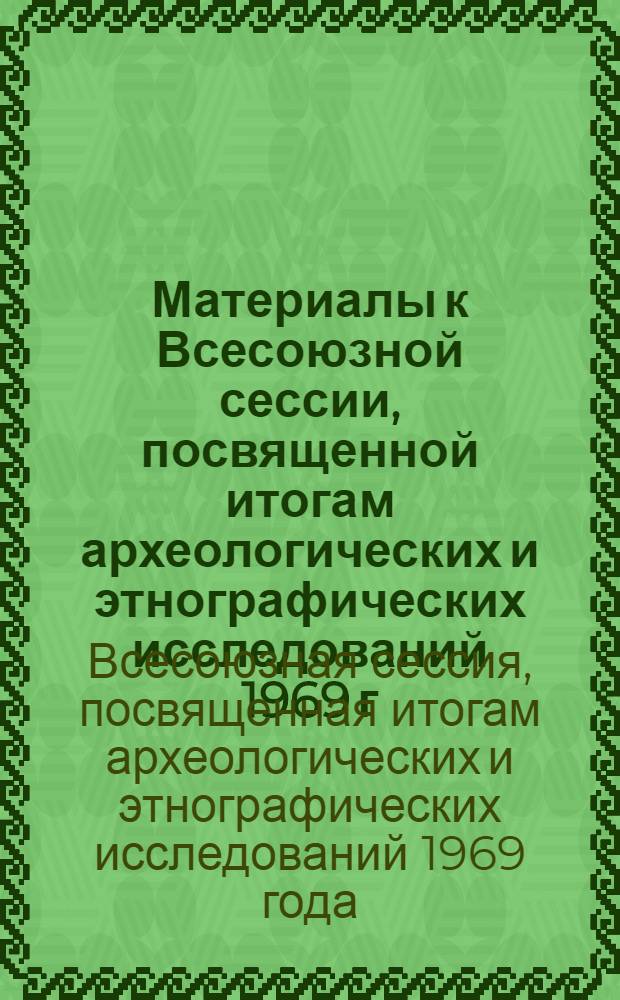 Материалы к Всесоюзной сессии, посвященной итогам археологических и этнографических исследований 1969 г. в СССР. 11-17 марта 1970 г. : Тезисы докладов