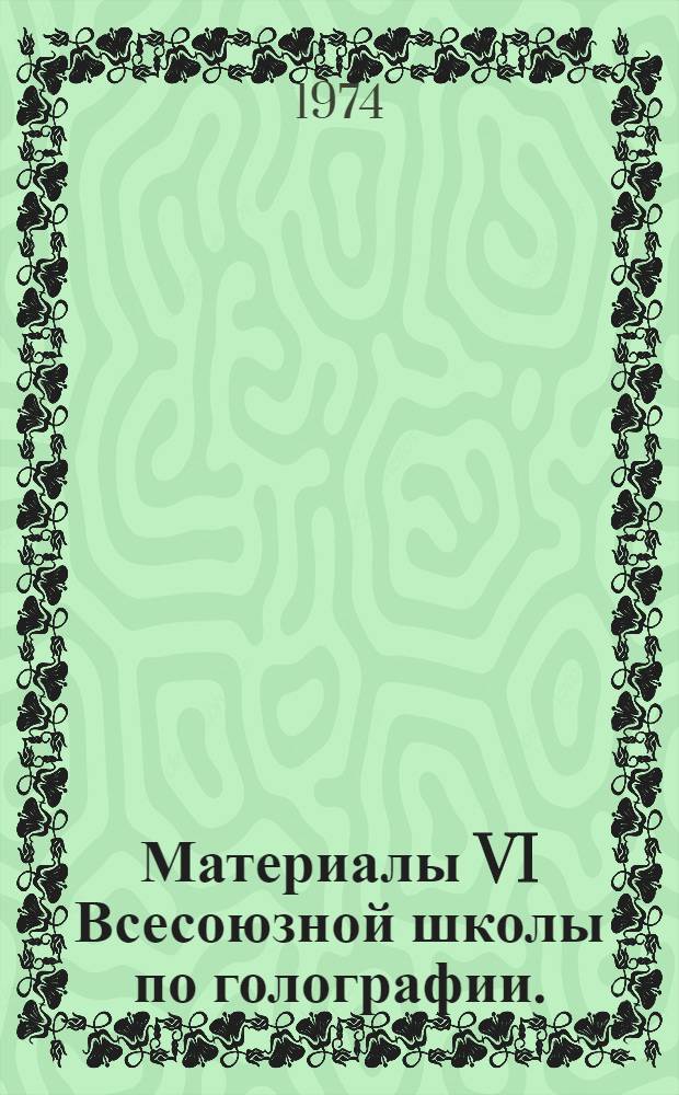 Материалы VI Всесоюзной школы по голографии. (11-17 февраля 1974 г.)