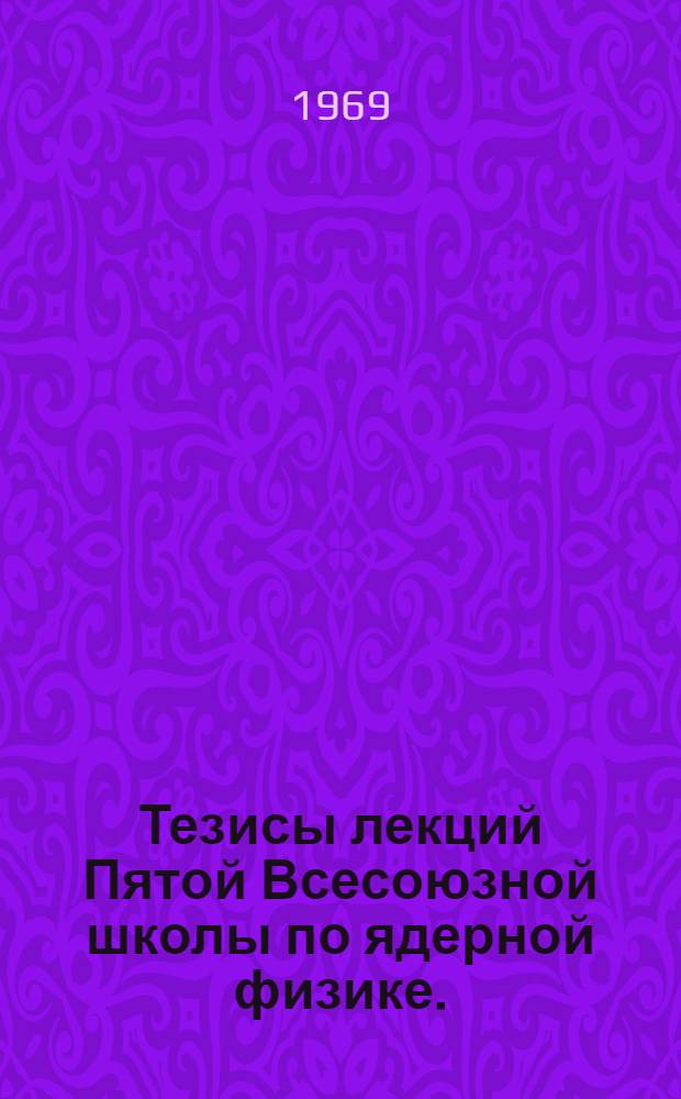 Тезисы лекций Пятой Всесоюзной школы по ядерной физике. (Ужгород, 15-30 сентября 1969 г.)