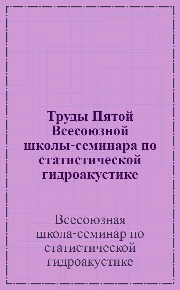 Труды Пятой Всесоюзной школы-семинара по статистической гидроакустике : (СГ-5)