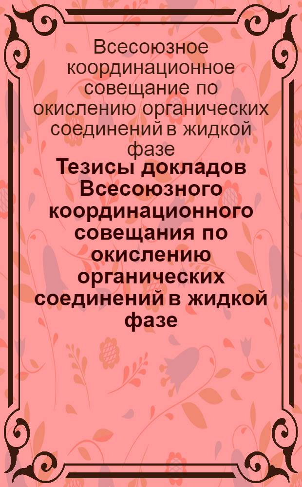 Тезисы докладов Всесоюзного координационного совещания по окислению органических соединений в жидкой фазе. (Сентябрь-октябрь 1969 г.)