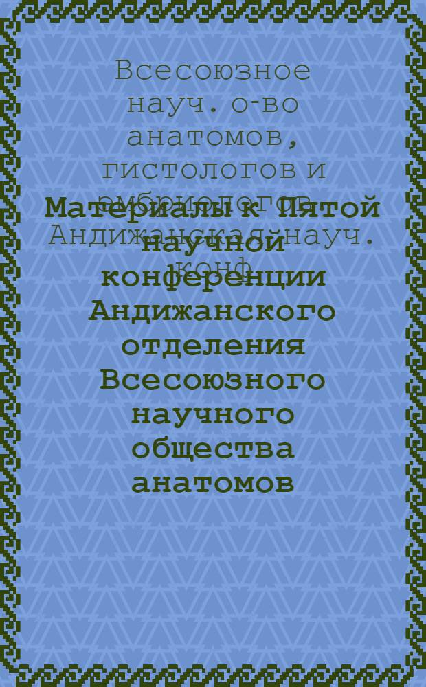 Материалы к Пятой научной конференции Андижанского отделения Всесоюзного научного общества анатомов, гистологов и эмбриологов, посвященной 15-летнему юбилею Андижанского государственного медицинского института им. М.И. Калинина. (26-27 ноября 1970 г.)