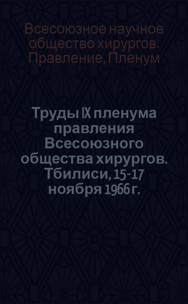 Труды IX пленума правления Всесоюзного общества хирургов. Тбилиси, 15-17 ноября 1966 г.