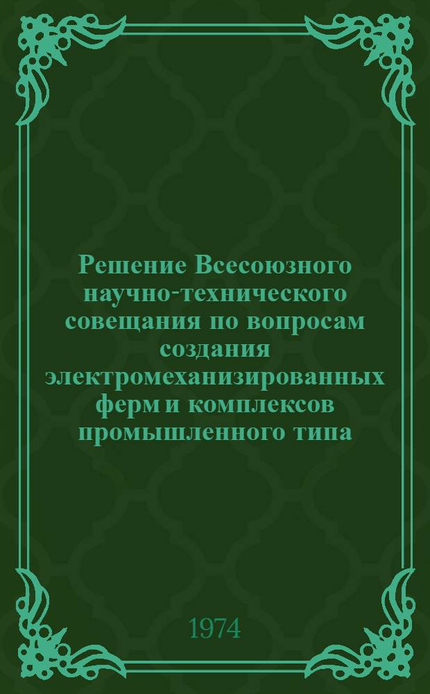 Решение Всесоюзного научно-технического совещания по вопросам создания электромеханизированных ферм и комплексов промышленного типа. (г. Тамбов, 24-26 апреля 1974 г.)