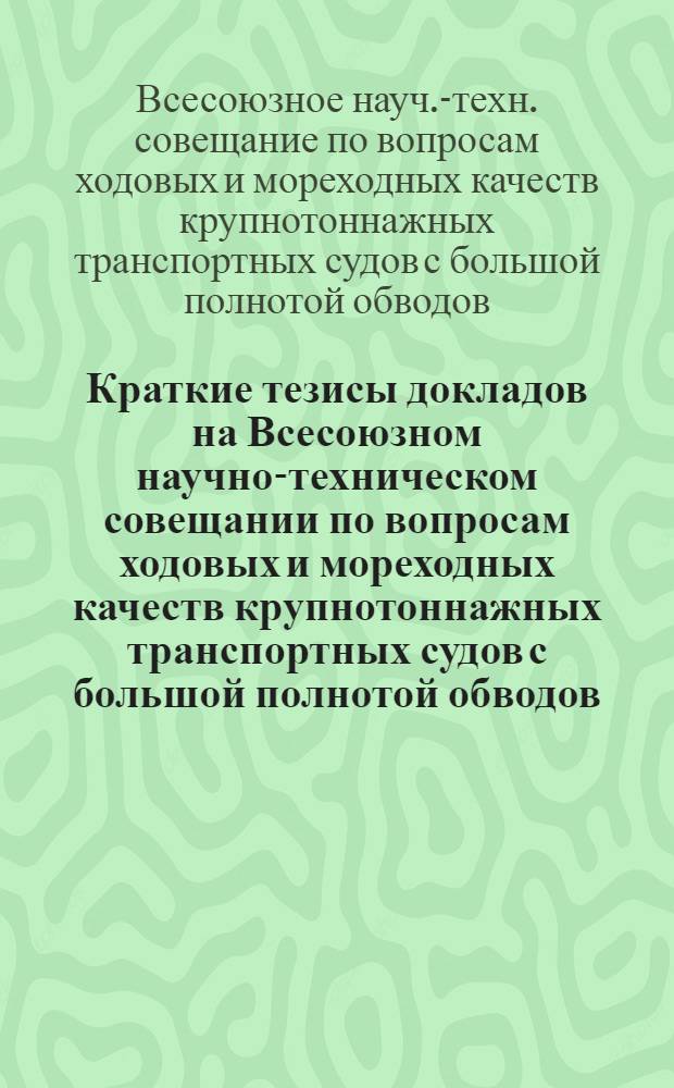 Краткие тезисы докладов на Всесоюзном научно-техническом совещании по вопросам ходовых и мореходных качеств крупнотоннажных транспортных судов с большой полнотой обводов : (XXIII Крыловские чтения, май 1974 г.)