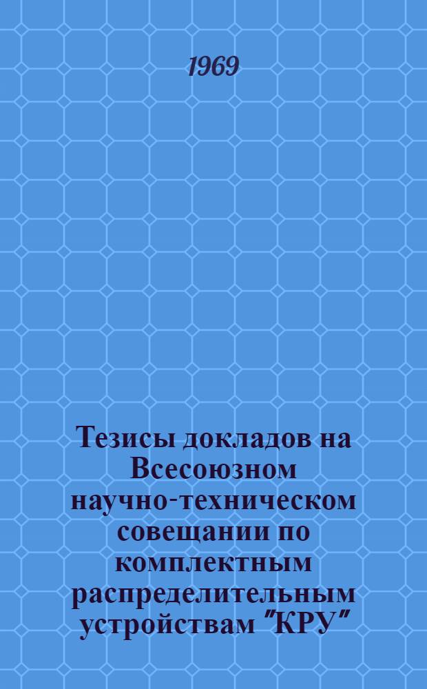 Тезисы докладов на Всесоюзном научно-техническом совещании по комплектным распределительным устройствам "КРУ". г. Хмельницкий, дек. 1969 г.