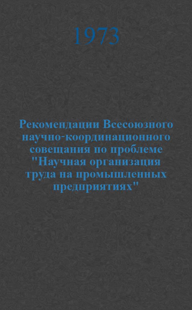 Рекомендации Всесоюзного научно-координационного совещания [по проблеме "Научная организация труда на промышленных предприятиях"]. Минск, 15-17 мая 1973 г.