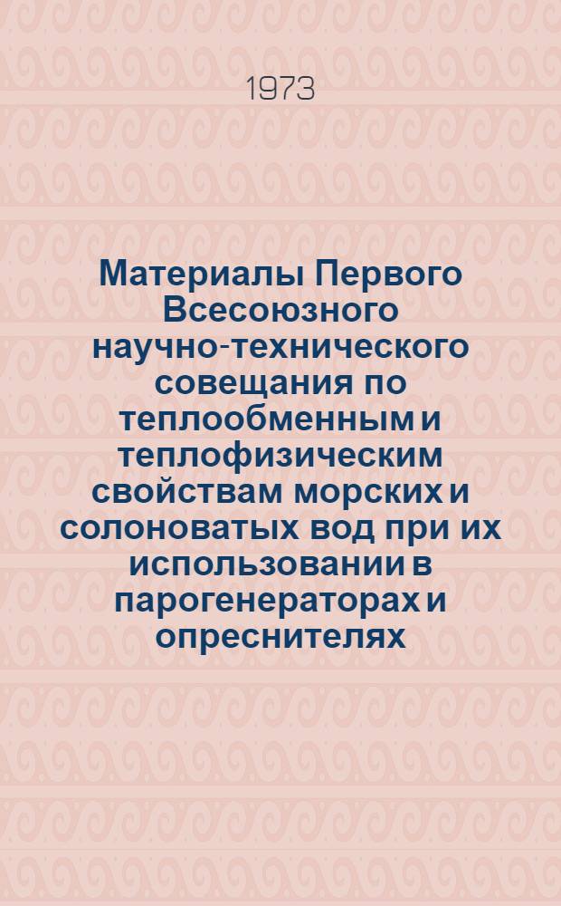 Материалы Первого Всесоюзного научно-технического совещания по теплообменным и теплофизическим свойствам морских и солоноватых вод при их использовании в парогенераторах и опреснителях. (6-8 июня 1972 г.)