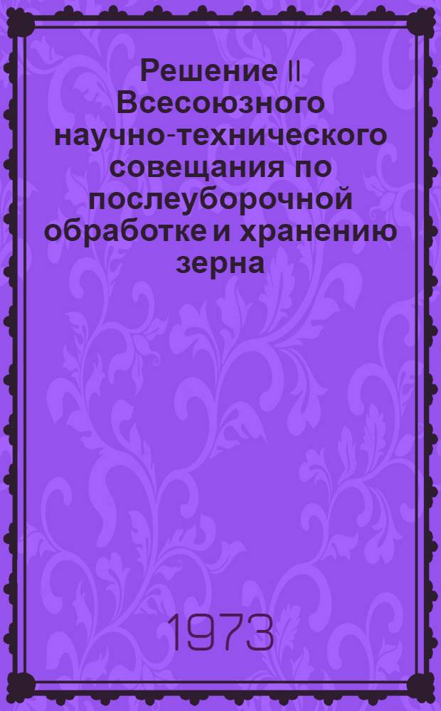 Решение II Всесоюзного научно-технического совещания по послеуборочной обработке и хранению зерна. Москва, 23-26 апреля 1973 г.