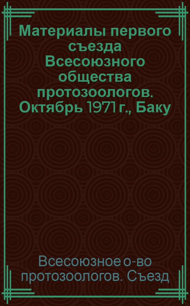Материалы первого съезда Всесоюзного общества протозоологов. Октябрь 1971 г., Баку