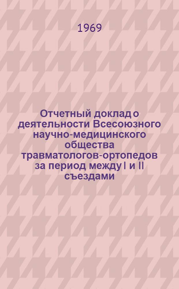 Отчетный доклад о деятельности Всесоюзного научно-медицинского общества травматологов-ортопедов за период между I и II съездами. (1963-1969 гг.)