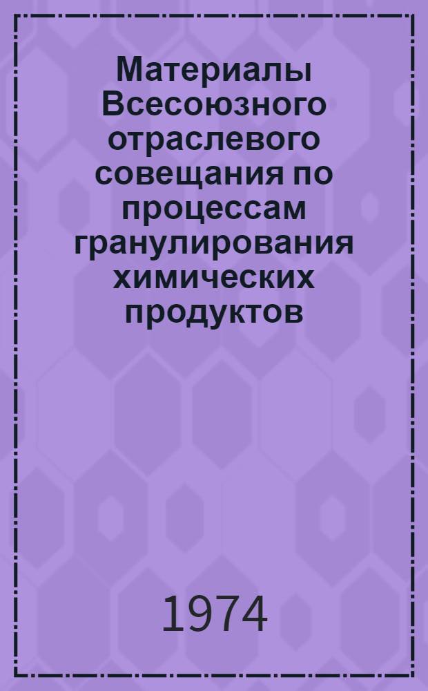 Материалы Всесоюзного отраслевого совещания по процессам гранулирования химических продуктов. 15-16 мая 1973 г. Москва