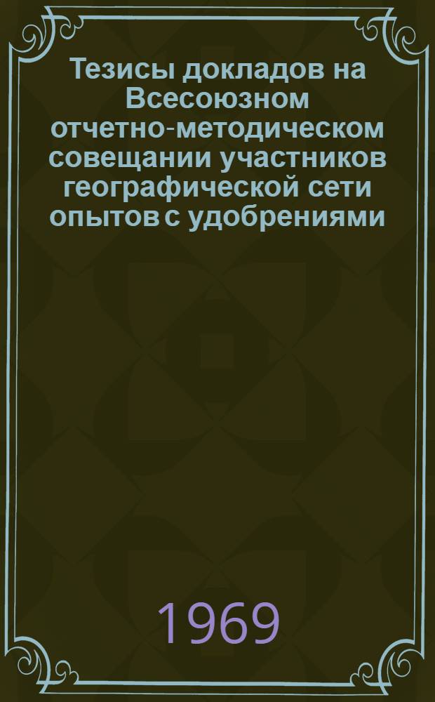Тезисы докладов на Всесоюзном отчетно-методическом совещании участников географической сети опытов с удобрениями. 23-29 июня 1969 г.