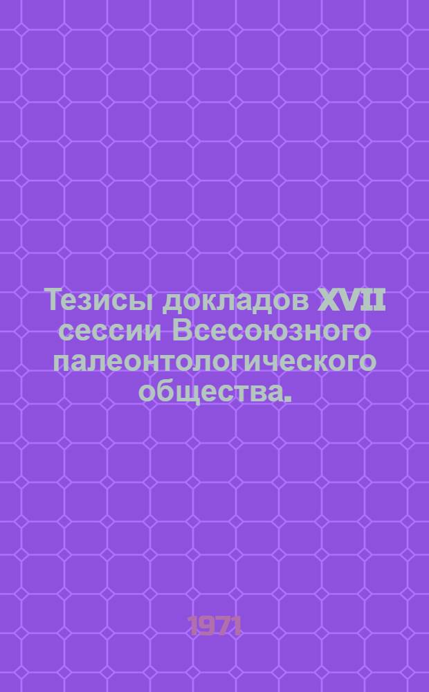 Тезисы докладов XVII сессии Всесоюзного палеонтологического общества. (25-29 января 1971 г.)