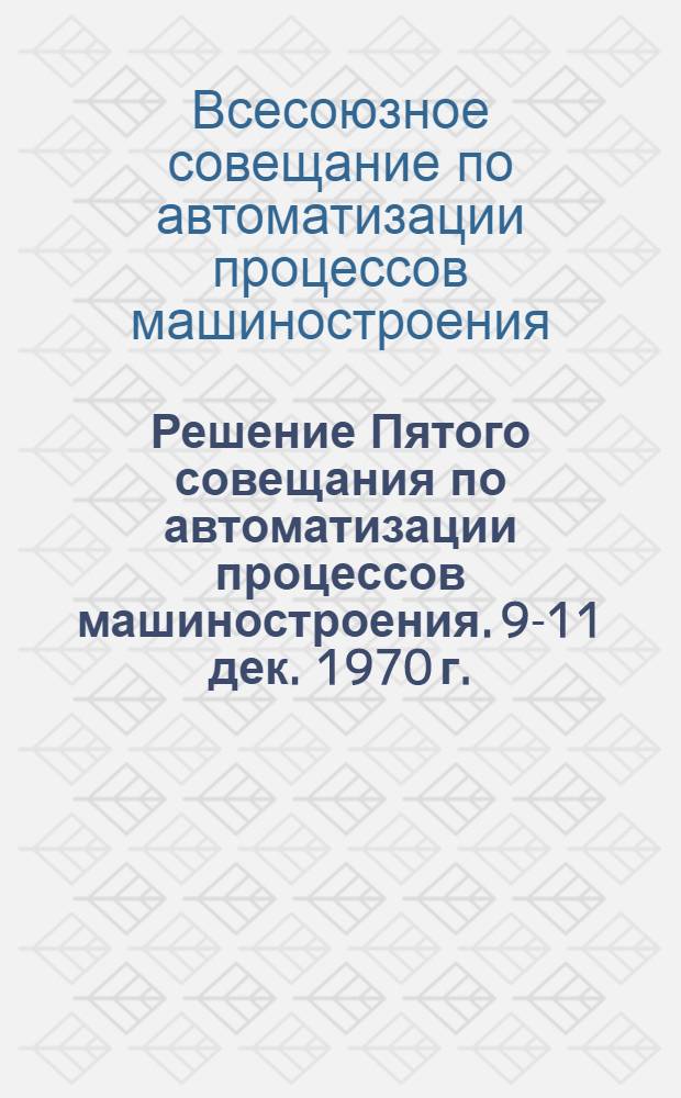 Решение Пятого совещания по автоматизации процессов машиностроения. 9-11 дек. 1970 г.
