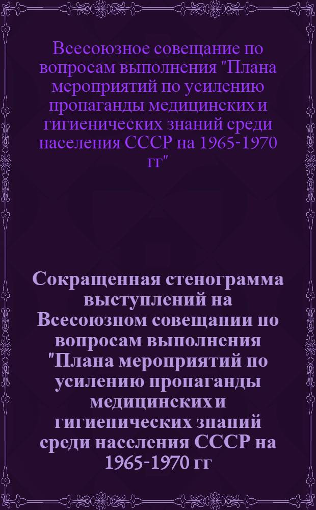 Сокращенная стенограмма выступлений на Всесоюзном совещании по вопросам выполнения "Плана мероприятий по усилению пропаганды медицинских и гигиенических знаний среди населения СССР на 1965-1970 гг." (15-18 октября 1968г., Ленинград)