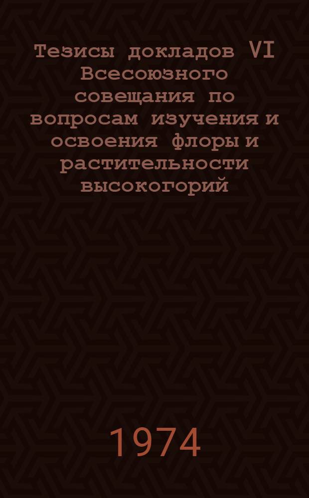 Тезисы докладов VI Всесоюзного совещания по вопросам изучения и освоения флоры и растительности высокогорий