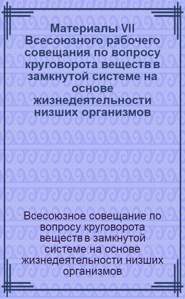 Материалы VII Всесоюзного рабочего совещания по вопросу круговорота веществ в замкнутой системе на основе жизнедеятельности низших организмов