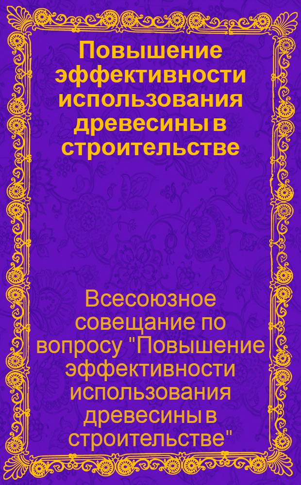 Повышение эффективности использования древесины в строительстве : Решение Всесоюз. совещания. 26-28 сент. 1968 г.