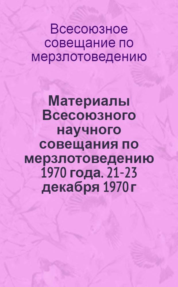 Материалы Всесоюзного научного совещания по мерзлотоведению 1970 года. [21-23 декабря 1970 г.]