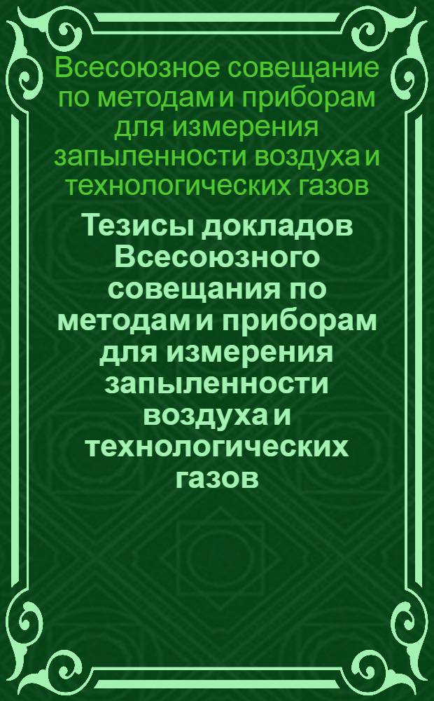 Тезисы докладов Всесоюзного совещания по методам и приборам для измерения запыленности воздуха и технологических газов, дисперсного состава пыли, а также по методам испытаний эффективности пылеулавливающей аппаратуры и фильтров (г. Дзержинск)