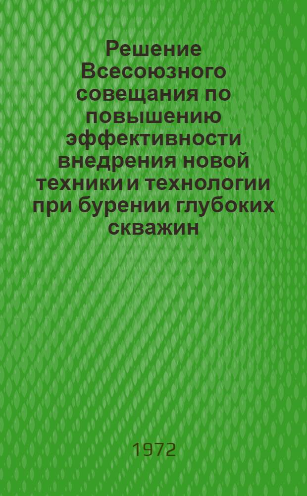Решение Всесоюзного совещания по повышению эффективности внедрения новой техники и технологии при бурении глубоких скважин. (г. Полтава, 29-31 августа 1972 г.)